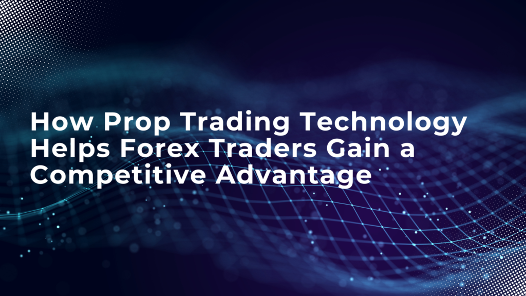 How Prop Trading Technology Helps Forex Traders Gain a Competitive Advantage