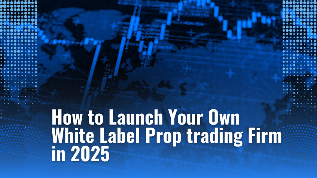 How to Launch Your Own White Label Prop trading Firm in 2025
